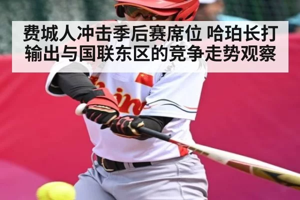 费城人冲击季后赛席位 哈珀长打输出与国联东区的竞争走势观察