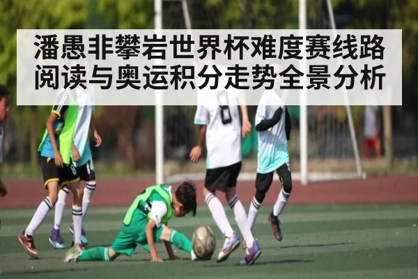 潘愚非攀岩世界杯难度赛线路阅读与奥运积分走势全景分析